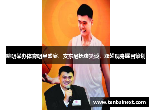 姚明举办体育明星盛宴，安东尼抚腹笑谈，邓超现身瞩目策划