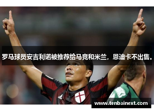 罗马球员安吉利诺被推荐给马竞和米兰，恩迪卡不出售。